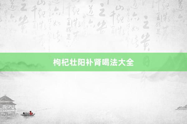 枸杞壮阳补肾喝法大全