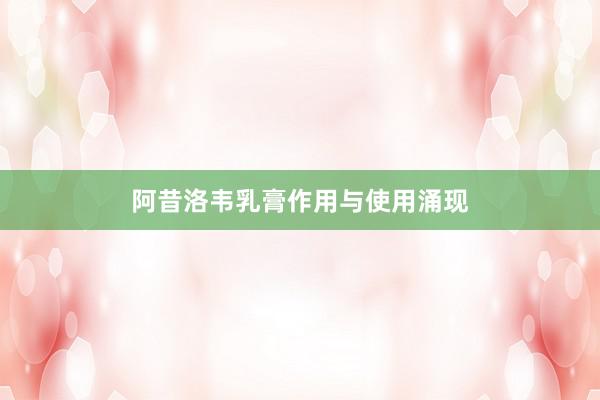 阿昔洛韦乳膏作用与使用涌现