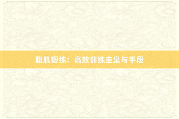 腹肌锻练:高效训练圭臬与手段